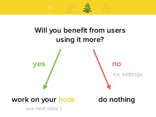 Will you beneﬁt from users
using it more?
yes no
do nothingwork on your hook
ex: settings
see next slide :)
 