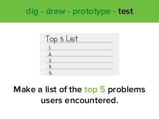 Make a list of the top 5 problems
users encountered.
dig - draw - prototype - test
 