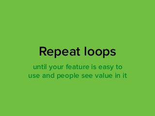  
until your feature is easy to
use and people see value in it
Repeat loops
 