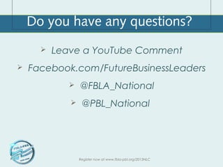 Do you have any questions?
         Leave a YouTube Comment
   Facebook.com/FutureBusinessLeaders
                @FBLA_National
                 @PBL_National




                 Register now at www.fbla-pbl.org/2013NLC
 