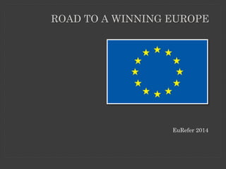 EuRefer 2014
ROAD TO A WINNING EUROPE
 