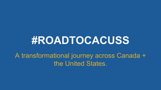 #ROADTOCACUSS
A transformational journey across Canada +
the United States.
 