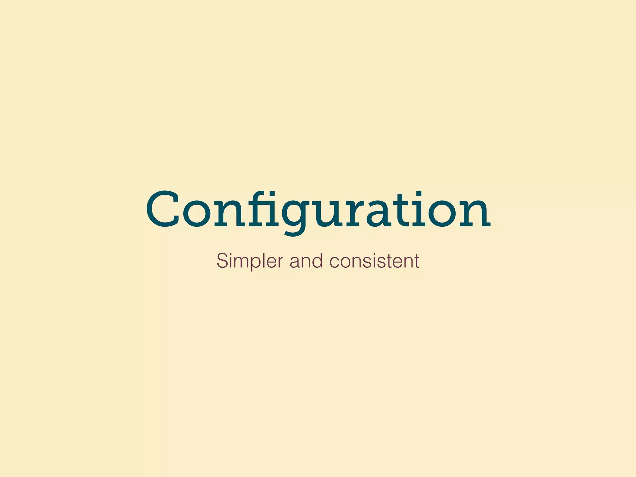 Configuration
Simpler and consistent