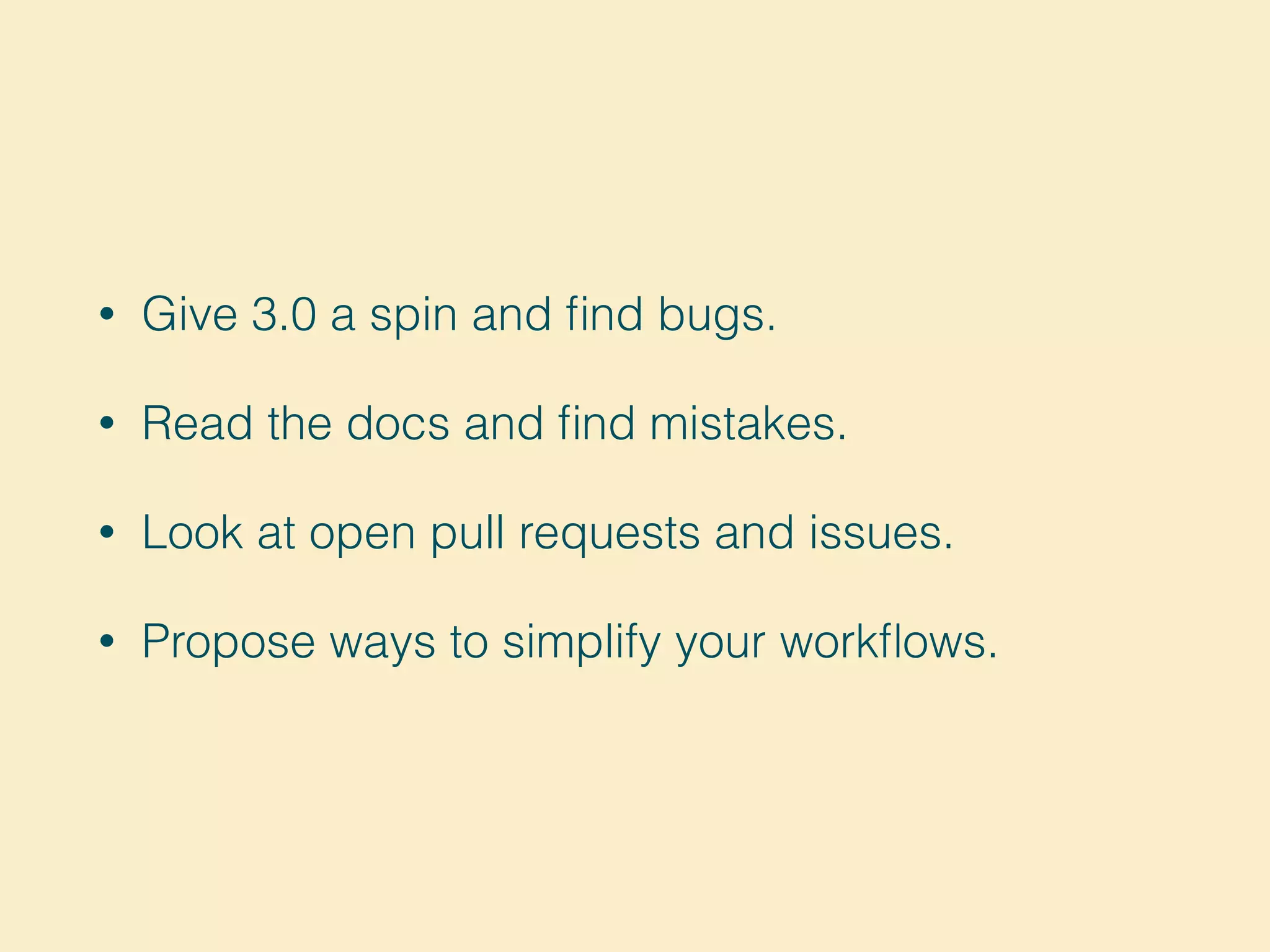 • Give 3.0 a spin and find bugs.
• Read the docs and find mistakes.
• Look at open pull requests and issues.
• Propose ways to simplify your workflows.