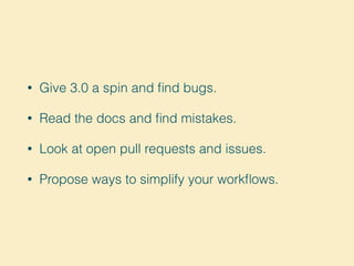 • Give 3.0 a spin and ﬁnd bugs.
• Read the docs and ﬁnd mistakes.
• Look at open pull requests and issues.
• Propose ways ...
