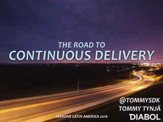 CONTINUOUS	DELIVERY
THE	ROAD	TO
@TOMMYSDK	
TOMMY	TYNJÄ
JAVAONE	LATIN	AMERICA	2016
 