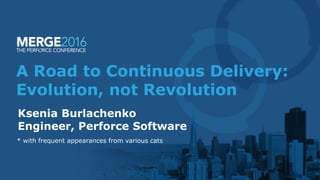 A Road to Continuous Delivery:
Evolution, not Revolution
Ksenia Burlachenko
Engineer, Perforce Software
* with frequent appearances from various cats
 