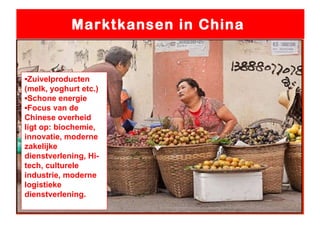 Marktkansen in China  ▪ Zuivelproducten (melk, yoghurt etc.) ▪ Schone energie ▪ Focus van de Chinese overheid ligt op: biochemie, innovatie, moderne zakelijke dienstverlening, Hi-tech, culturele industrie, moderne logistieke dienstverlening. 