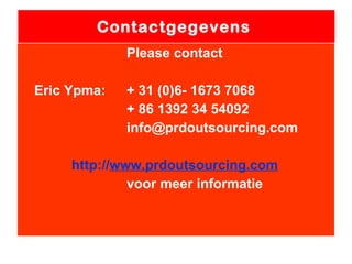 Contactgegevens  Please contact Eric Ypma:  + 31 (0)6- 1673 7068 + 86 1392 34 54092 [email_address]   http:// www.prdoutsourcing.com   voor meer informatie 