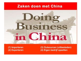 Zaken doen met China  (1) Importeren (3) Outsourcen (uitbesteden) (2) Exporteren (4) Eigen bedrijf opzetten 