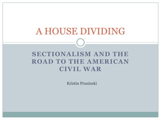 A HOUSE DIVIDING

SECTIONALISM AND THE
ROAD TO THE AMERICAN
      CIVIL WAR

       Kristin Prusinski
 