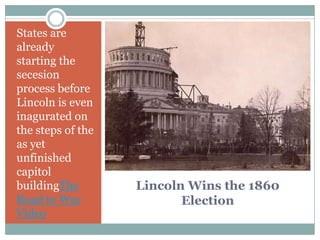 States are
already
starting the
secesion
process before
Lincoln is even
inagurated on
the steps of the
as yet
unfinished
capitol
buildingThe        Lincoln Wins the 1860
Road to War               Election
Video
 