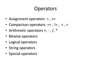 Operators
• Assignment operators = , +=
• Comparison operators == , != , < , >
• Arithmetic operators +, - , /, *
• Bitwise operators
• Logical operators
• String operators
• Special operators
 