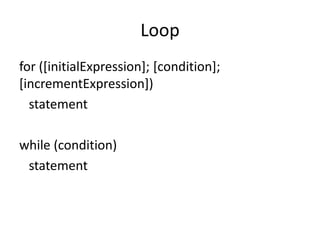 Loop
for ([initialExpression]; [condition];
[incrementExpression])
statement
while (condition)
statement
 