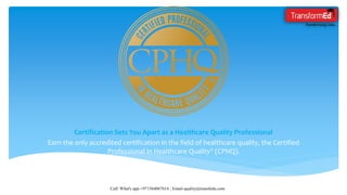 Certification Sets You Apart as a Healthcare Quality Professional
Earn the only accredited certification in the field of healthcare quality, the Certified
Professional in Healthcare Quality® (CPHQ).
Call/ What's app-+971564067614 ; Email-quality@transfedu.com
 