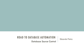 ROAD TO DATABASE AUTOMATION Eduardo Piairo
Database Source Control
 