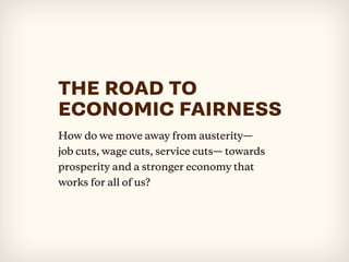 How do we move away from austerity—
job cuts, wage cuts, service cuts— towards
prosperity and a stronger economy that
works for all of us?
THE ROAD TO
ECONOMIC FAIRNESS
 