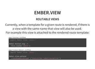 EMBER.VIEW
ROUTABLE VIEWS
Currently, when a template for a given route is rendered, if there is
a view with the same name ...