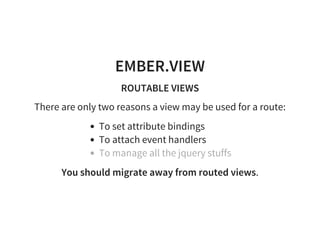 EMBER.VIEW
ROUTABLE VIEWS
There are only two reasons a view may be used for a route:
To set attribute bindings
To attach e...