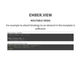 EMBER.VIEW
ROUTABLE VIEWS
For example to attach bindings to an element in the template is
sufficient:
app/router.coffee
` `
Ember.Router.map ->
this.route('about')
import Ember from 'ember'
app/templates/about.hbs
<div class="{{if isActive 'active'}}">
<!-- something something -->
</div>
 