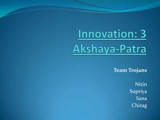 Innovation: 3 Akshaya-Patra Team Trojans Nitin Supriya Sana Chirag 