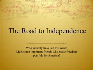 The Road to Independence Who actually travelled this road? Meet some important friends who made freedom possible for America! 