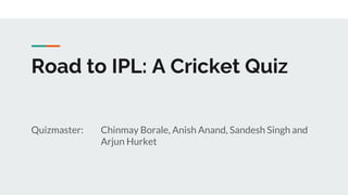 Road to IPL: A Cricket Quiz
Quizmaster: Chinmay Borale, Anish Anand, Sandesh Singh and
Arjun Hurket
 