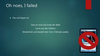 Oh noes, I failed
 Das wichtigste ist:
Dies ist nicht das Ende der Welt.
Lernt aus den Fehlern.
Wiederholt und besteht den Test 3 Monate später.
 