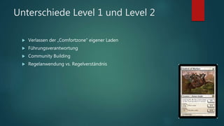 Unterschiede Level 1 und Level 2
 Verlassen der „Comfortzone“ eigener Laden
 Führungsverantwortung
 Community Building
 Regelanwendung vs. Regelverständnis
 