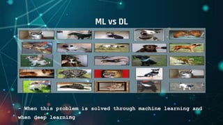 ML vs DL
- When this problem is solved through machine learning and
when deep learning
 
