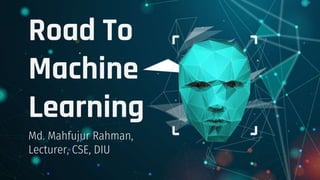 Road To
Machine
Learning
Md. Mahfujur Rahman,
Lecturer, CSE, DIU
 