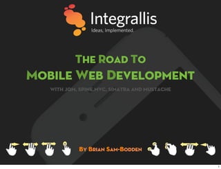 The Road to
Mobile Web Development
   with jqm, spine.mvc, sinatra and mustache




            By Brian Sam-Bodden

                                               1
 