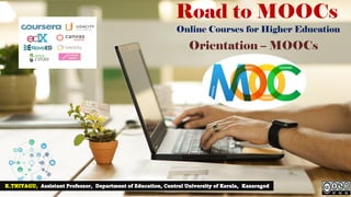 Road to MOOCs
Online Courses for Higher Education
K.THIYAGU, Assistant Professor, Department of Education, Central University of Kerala, Kasaragod
Orientation – MOOCs
 