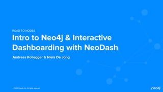 © 2022 Neo4j, Inc. All rights reserved.
© 2022 Neo4j, Inc. All rights reserved.
Andreas Kollegger & Niels De Jong
ROAD TO NODES
Intro to Neo4j & Interactive
Dashboarding with NeoDash
 