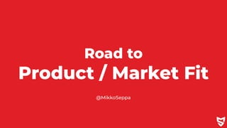 Road to


Product / Market Fit
@MikkoSeppa
 