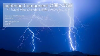 Lightning Component 公開への道
～「Multi-View Calendar」開発で分かったこと～
Salesforce DUG Meetup #9
2015/06/30
株式会社テラスカイ
吉田 寛
 