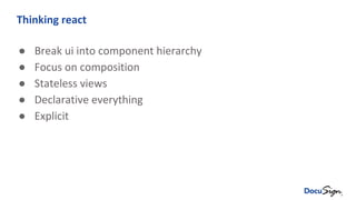 Thinking react
● Break ui into component hierarchy
● Focus on composition
● Stateless views
● Declarative everything
● Explicit
 