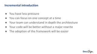 Incremental introduction
● You have less pressure
● You can focus on one concept at a time
● Your team can understand in depth the architecture
● Your code will be better without a major rewrite
● The adoption of the framework will be easier
 