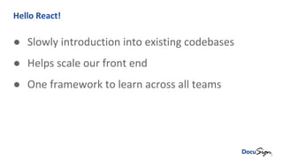 Hello React!
● Slowly introduction into existing codebases
● Helps scale our front end
● One framework to learn across all teams
 