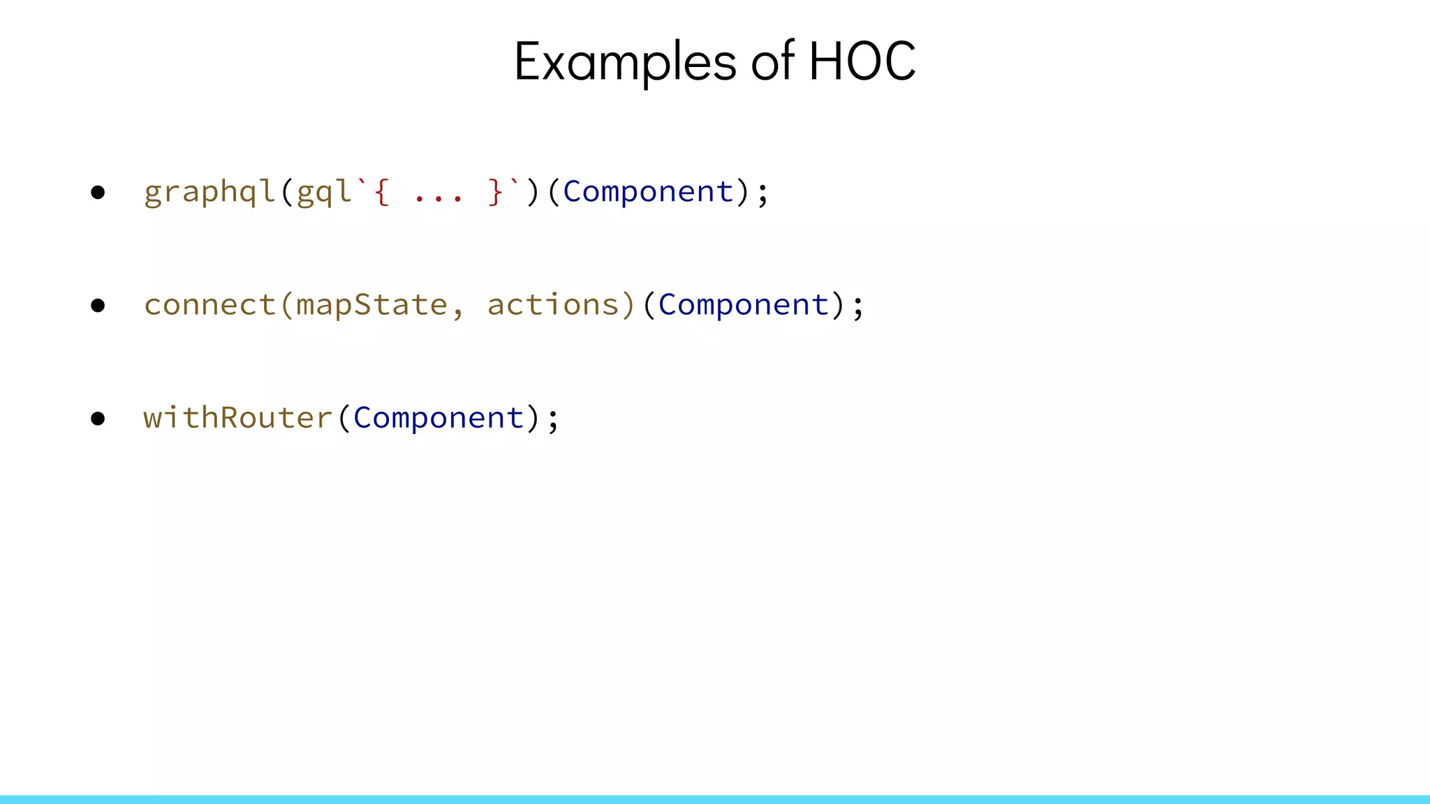 Examples of HOC
● graphql(gql`{ ... }`)(Component);
● connect(mapState, actions)(Component);
● withRouter(Component);
 