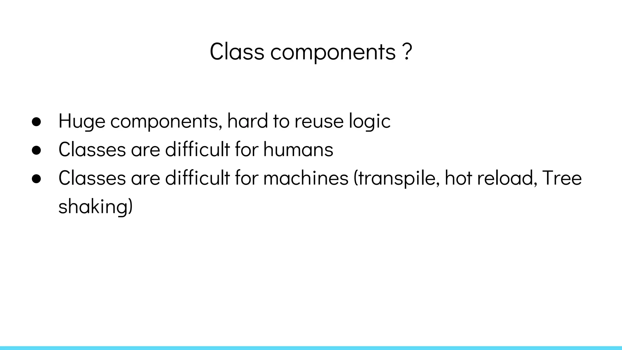 Class components ?
● Huge components, hard to reuse logic
● Classes are difficult for humans
● Classes are difficult for machines (transpile, hot reload, Tree
shaking)
 