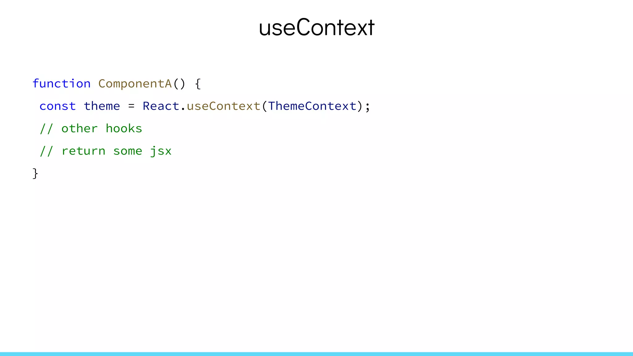 useContext
function ComponentA() {
const theme = React.useContext(ThemeContext);
// other hooks
// return some jsx
}
 