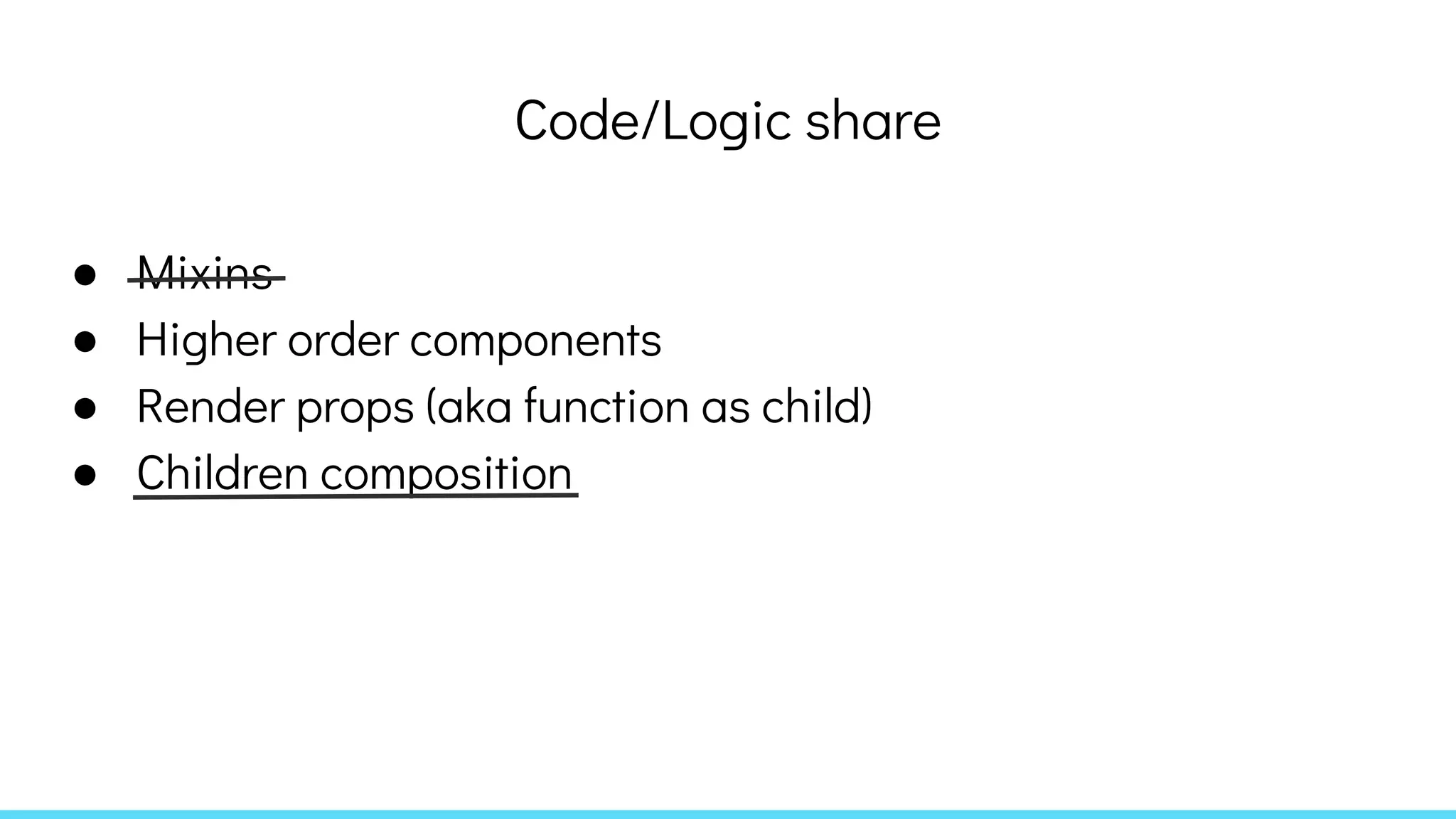 Code/Logic share
● Mixins
● Higher order components
● Render props (aka function as child)
● Children composition
 