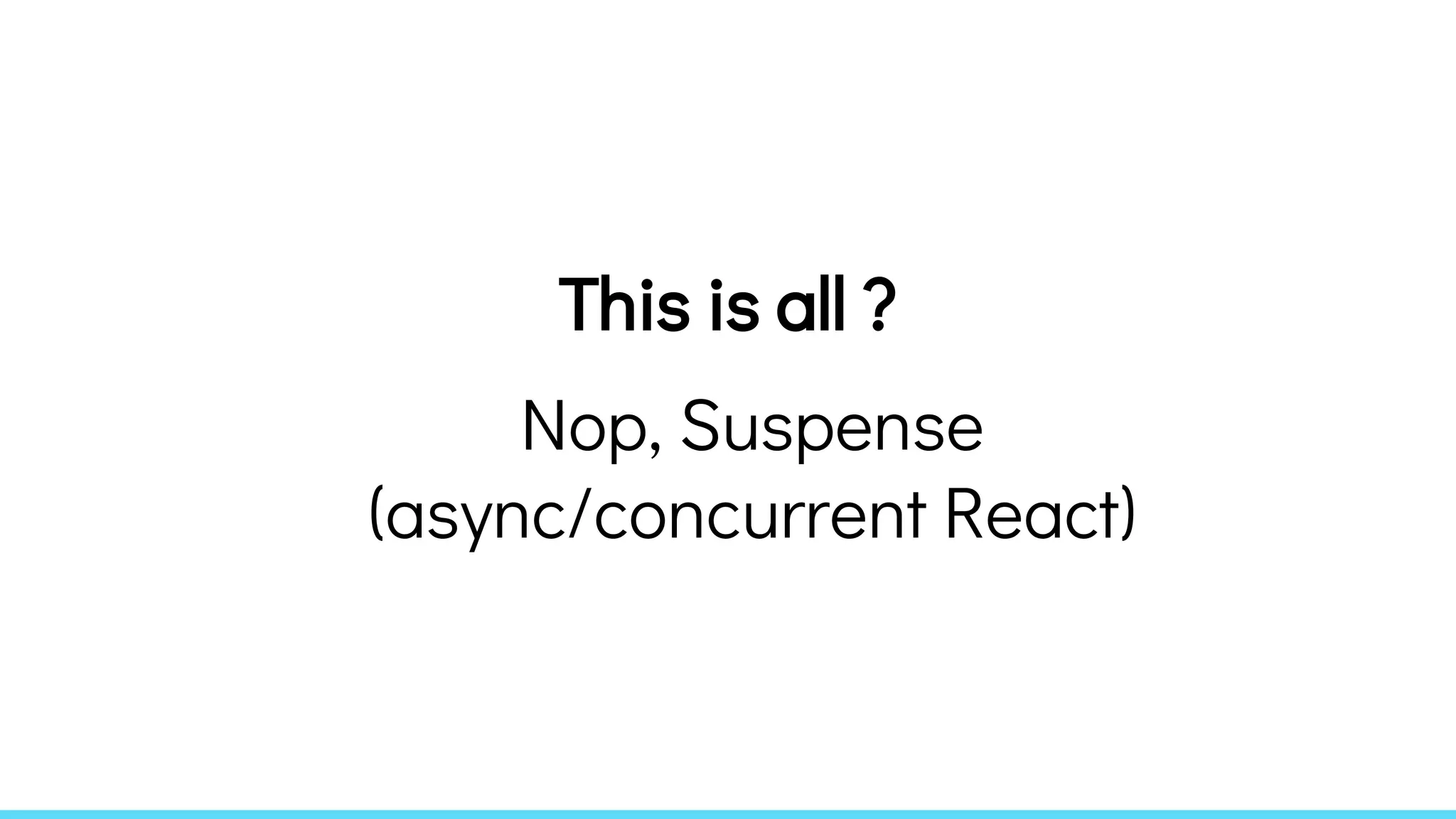 This is all ?
Nop, Suspense
(async/concurrent React)
 