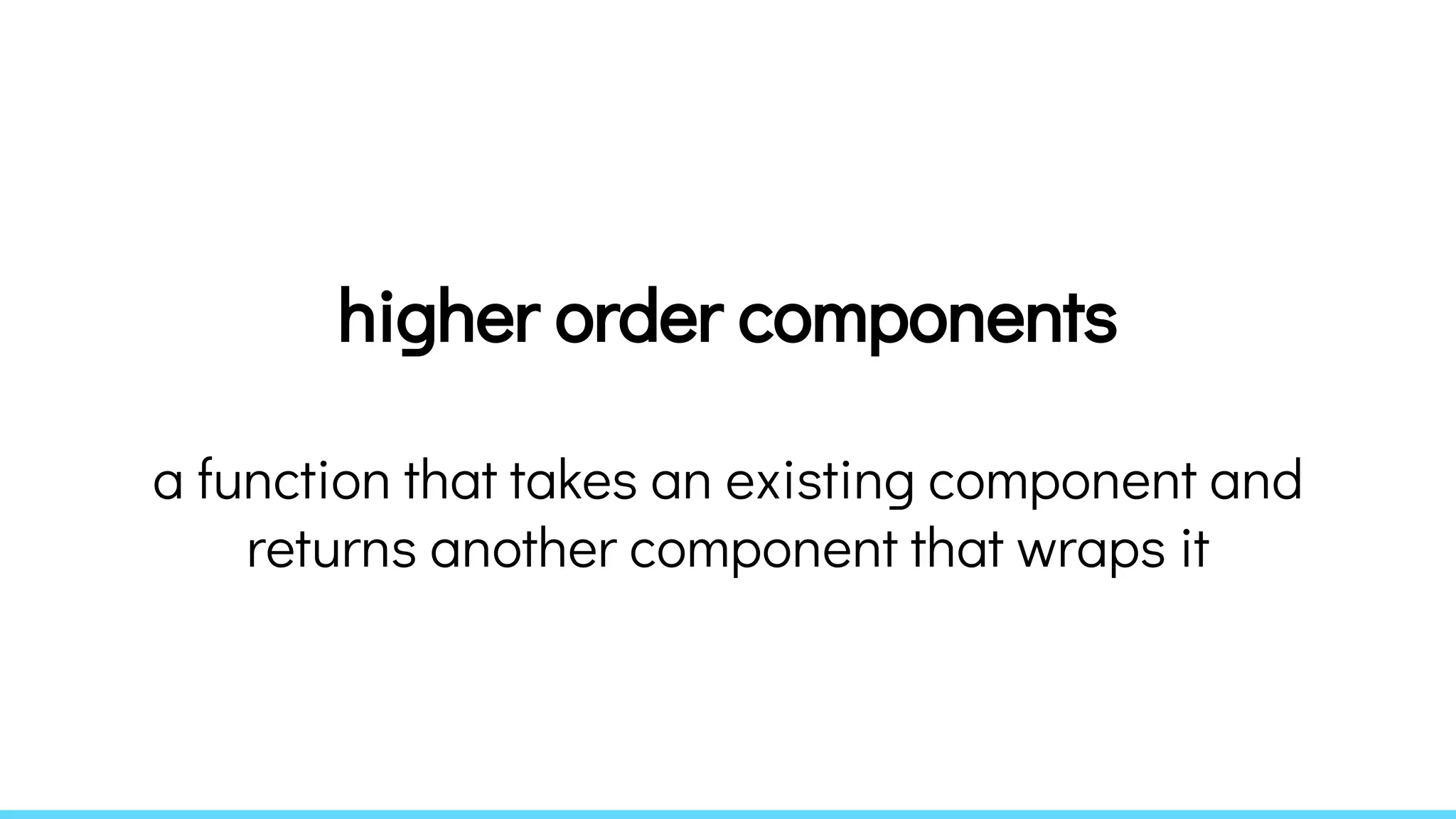 higher order components
a function that takes an existing component and
returns another component that wraps it
 