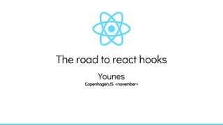 The road to react hooks
Younes
CopenhagenJS <november>
 