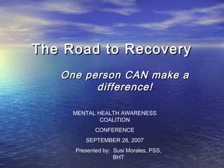 The Road to RecoveryThe Road to Recovery
One person CAN make aOne person CAN make a
difference!difference!
MENTAL HEALTH AWARENESS
COALITION
CONFERENCE
SEPTEMBER 28, 2007
Presented by: Susi Morales, PSS,
BHT
 