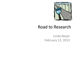 Road to Research
        Linda Neyer
   February 12, 2013
 
