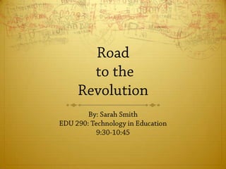 Road to the Revolution By: Sarah Smith EDU 290: Technology in Education9:30-10:45 