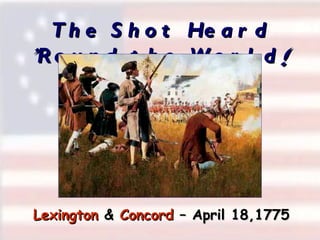 The Shot Heard  ’ Round the World ! Lexington  &  Concord  – April 18,1775 